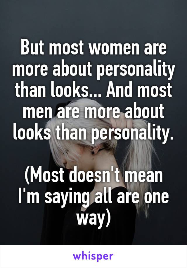 But most women are more about personality than looks... And most men are more about looks than personality. 
(Most doesn't mean I'm saying all are one way)