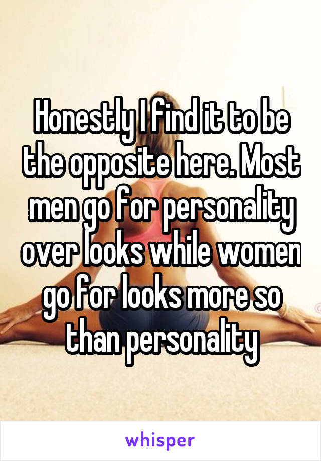 Honestly I find it to be the opposite here. Most men go for personality over looks while women go for looks more so than personality