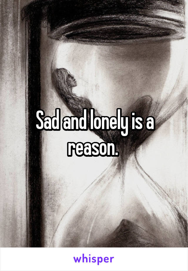 Sad and lonely is a reason. 