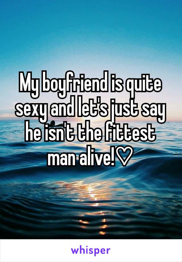 My boyfriend is quite sexy and let's just say he isn't the fittest man alive!♡