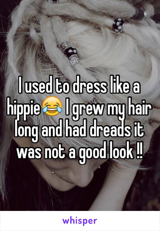 I used to dress like a hippie😂 I grew my hair long and had dreads it was not a good look !!