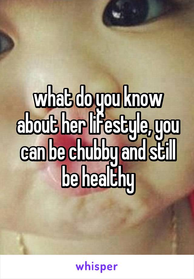 what do you know about her lifestyle, you can be chubby and still be healthy