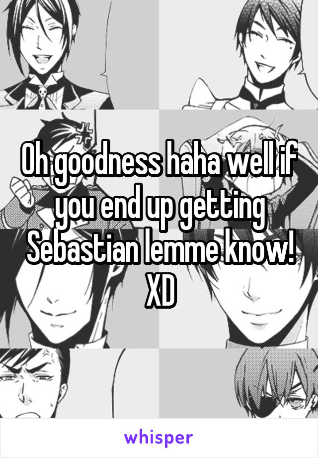 Oh goodness haha well if you end up getting Sebastian lemme know! XD
