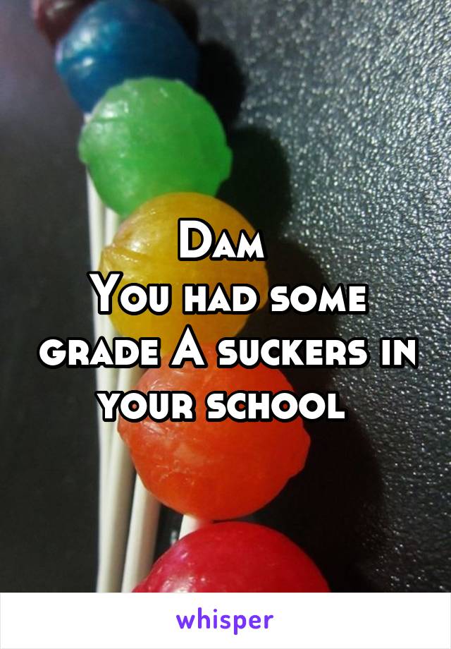 Dam 
You had some grade A suckers in your school 