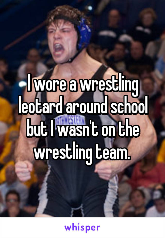 I wore a wrestling leotard around school but I wasn't on the wrestling team. 