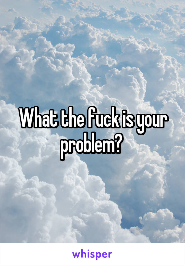 What the fuck is your problem? 