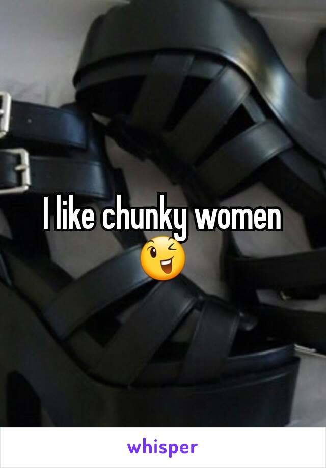 I like chunky women 😉