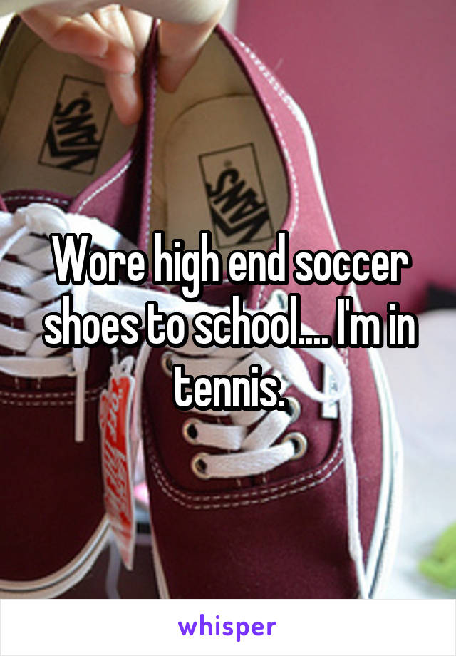 Wore high end soccer shoes to school.... I'm in tennis.