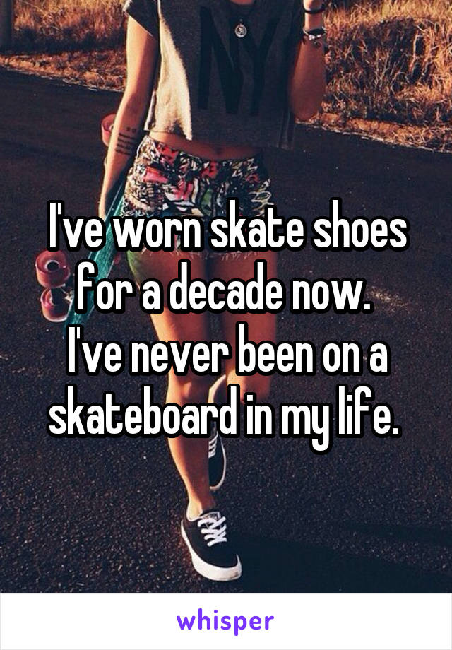 I've worn skate shoes for a decade now. 
I've never been on a skateboard in my life. 