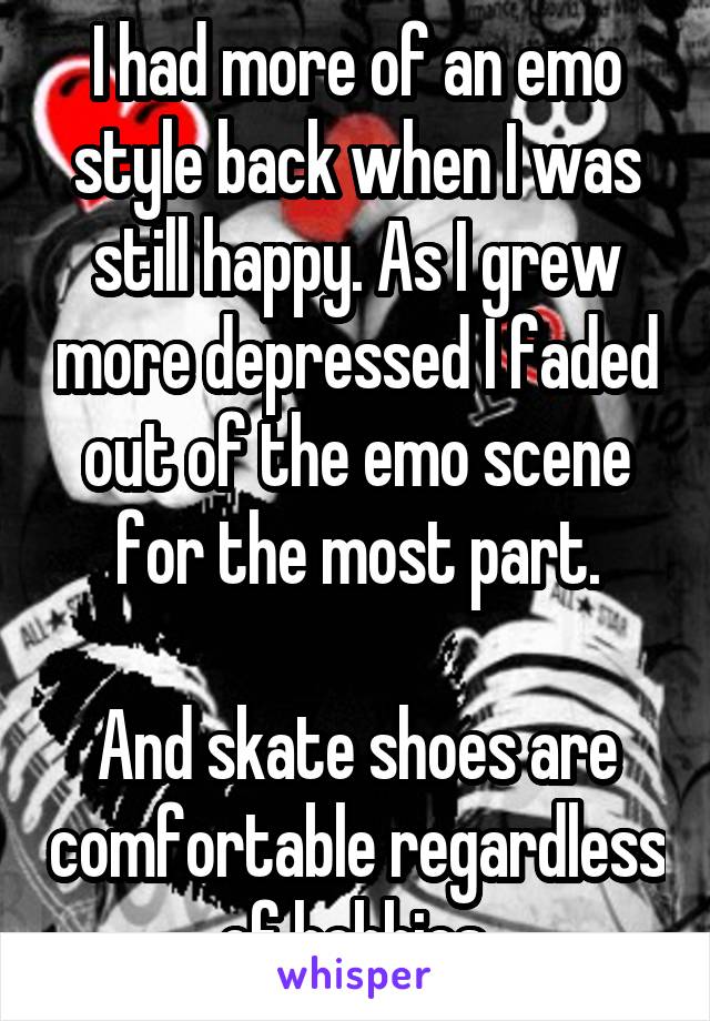 I had more of an emo style back when I was still happy. As I grew more depressed I faded out of the emo scene for the most part.

And skate shoes are comfortable regardless of hobbies.