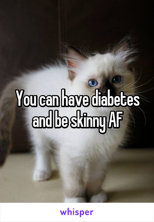 You can have diabetes and be skinny AF