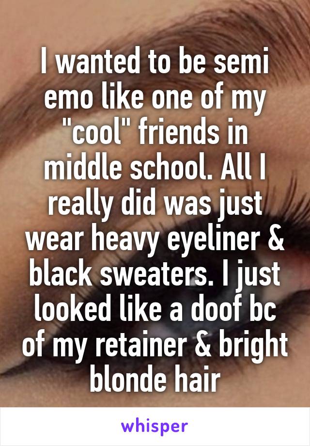 I wanted to be semi emo like one of my "cool" friends in middle school. All I really did was just wear heavy eyeliner & black sweaters. I just looked like a doof bc of my retainer & bright blonde hair