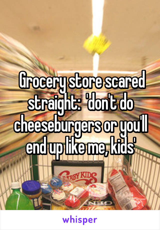  Grocery store scared straight:  'don't do cheeseburgers or you'll end up like me, kids'