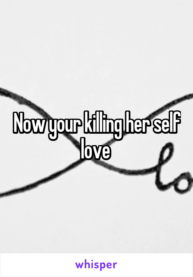 Now your killing her self love 