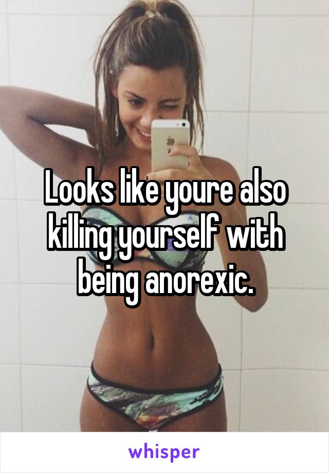 Looks like youre also killing yourself with being anorexic.