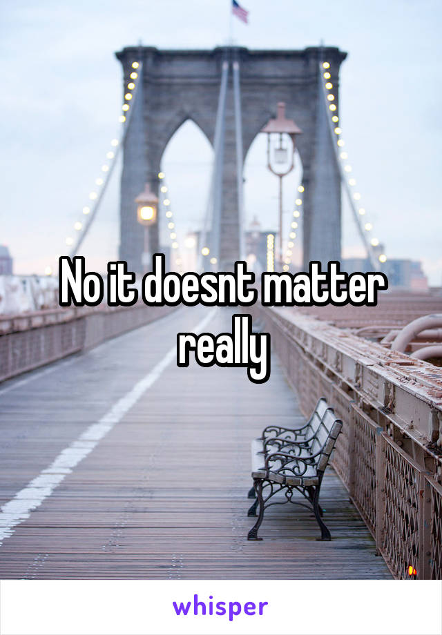 No it doesnt matter really