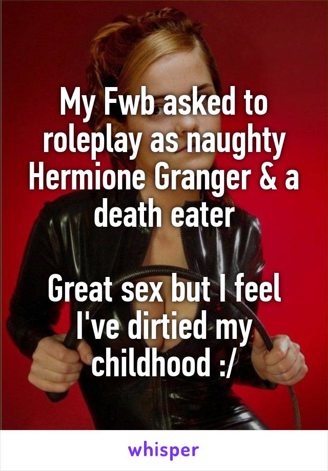 My Fwb asked to roleplay as naughty Hermione Granger & a death eater

Great sex but I feel I've dirtied my childhood :/