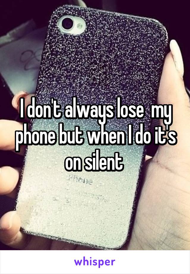 I don't always lose  my phone but when I do it's on silent 