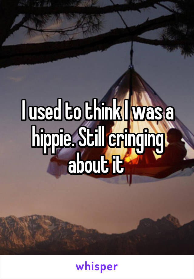 I used to think I was a hippie. Still cringing about it 