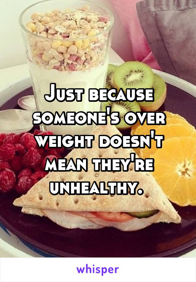 Just because someone's over weight doesn't mean they're unhealthy. 