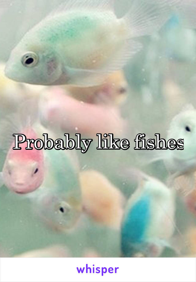 Probably like fishes