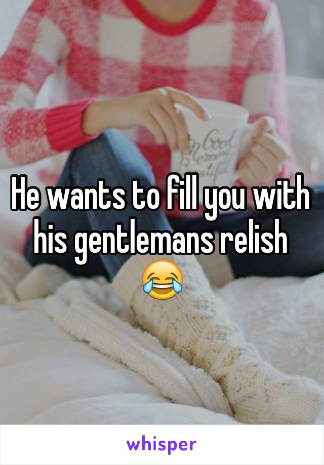 He wants to fill you with his gentlemans relish 😂