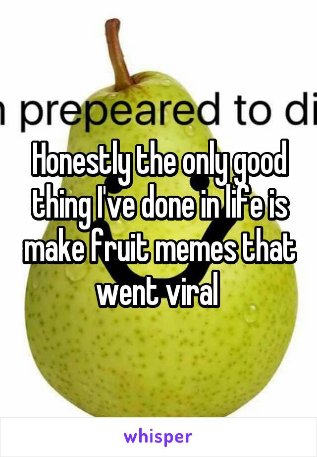 Honestly the only good thing I've done in life is make fruit memes that went viral 