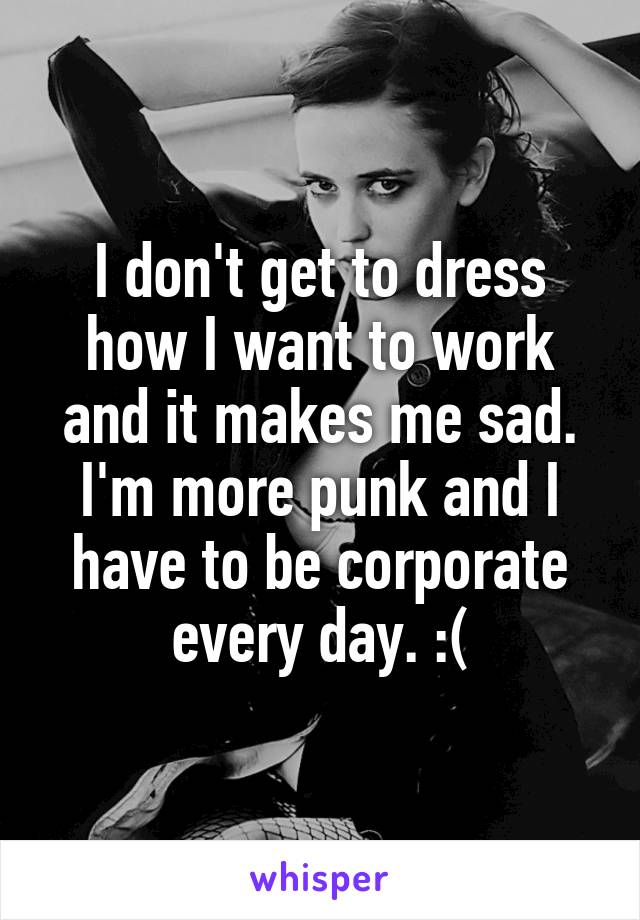 I don't get to dress how I want to work and it makes me sad. I'm more punk and I have to be corporate every day. :(
