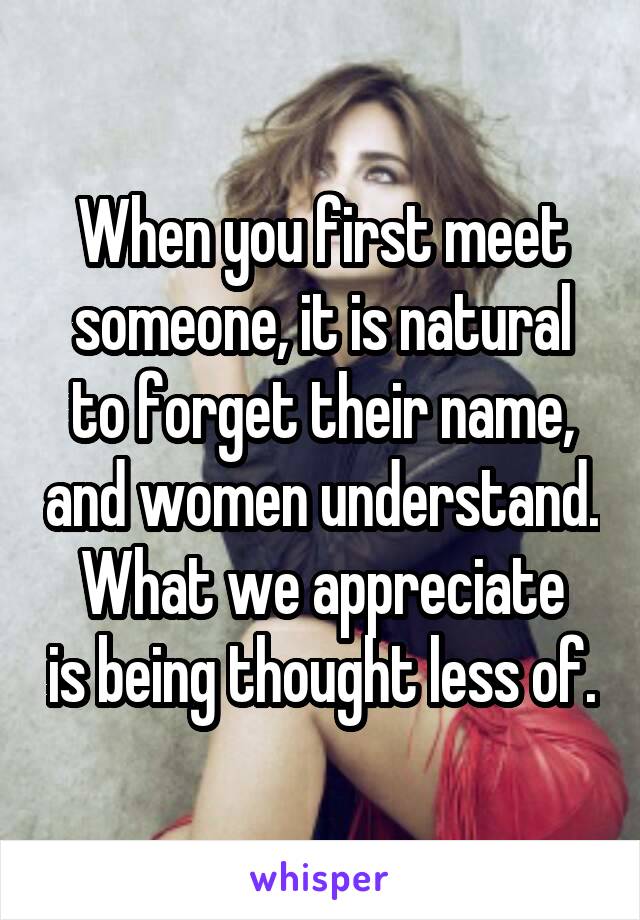 When you first meet someone, it is natural to forget their name, and women understand.
What we appreciate is being thought less of.