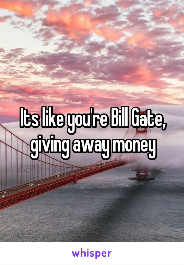 Its like you're Bill Gate, giving away money