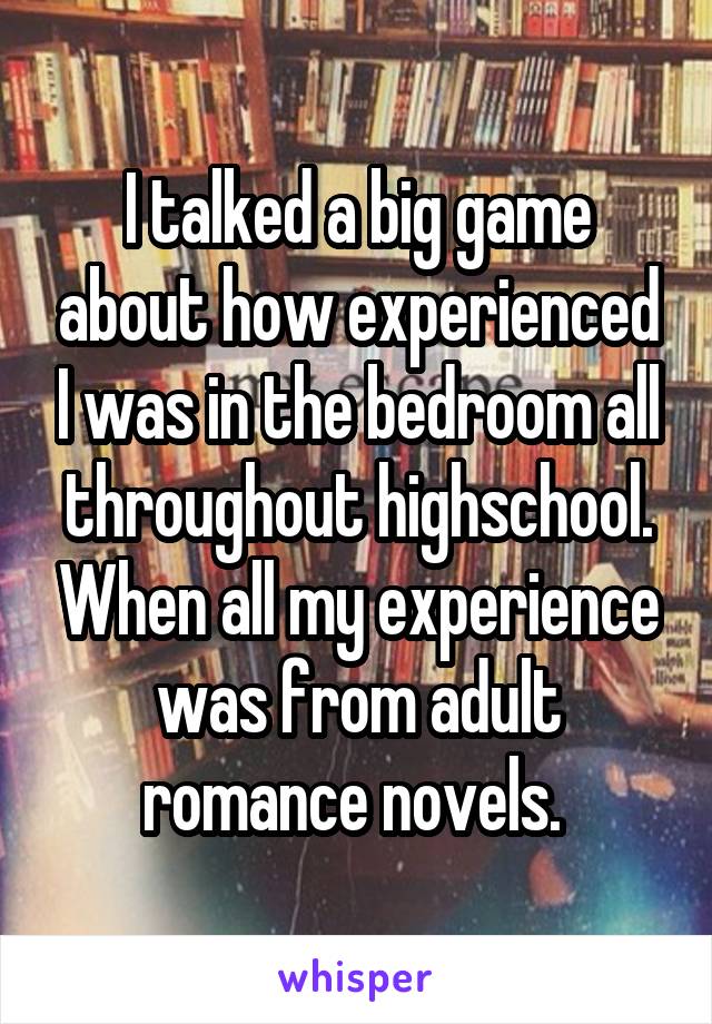 I talked a big game about how experienced I was in the bedroom all throughout highschool. When all my experience was from adult romance novels. 