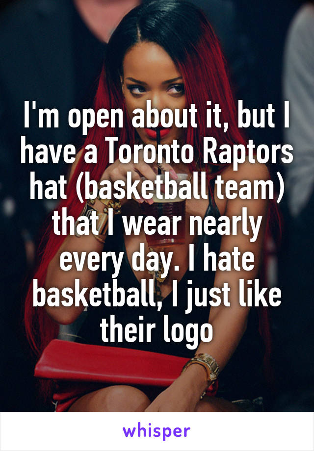 I'm open about it, but I have a Toronto Raptors hat (basketball team) that I wear nearly every day. I hate basketball, I just like their logo