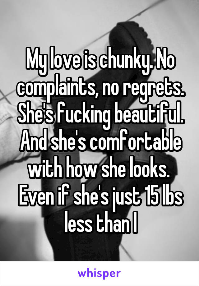 My love is chunky. No complaints, no regrets. She's fucking beautiful. And she's comfortable with how she looks. 
Even if she's just 15 lbs less than I