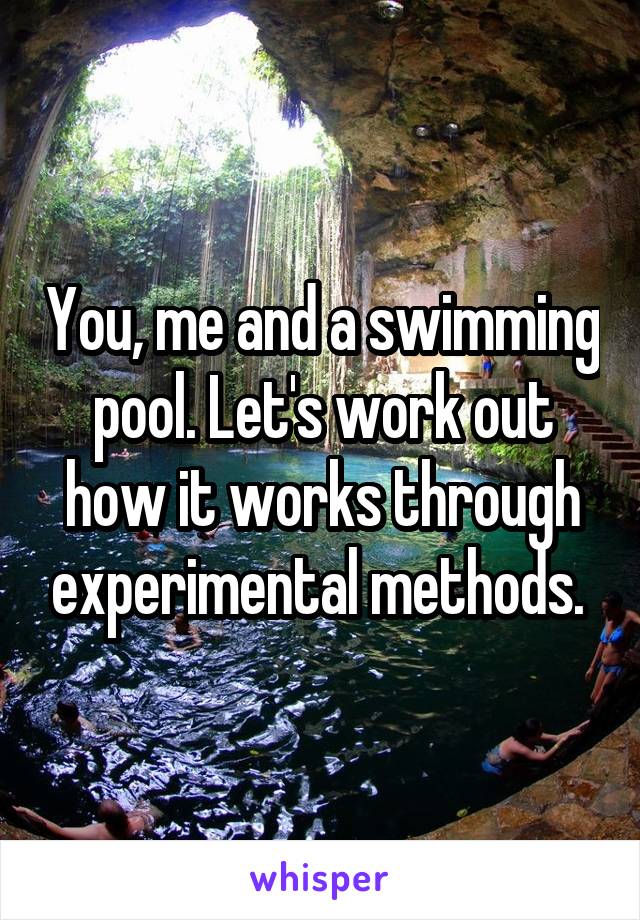 You, me and a swimming pool. Let's work out how it works through experimental methods. 