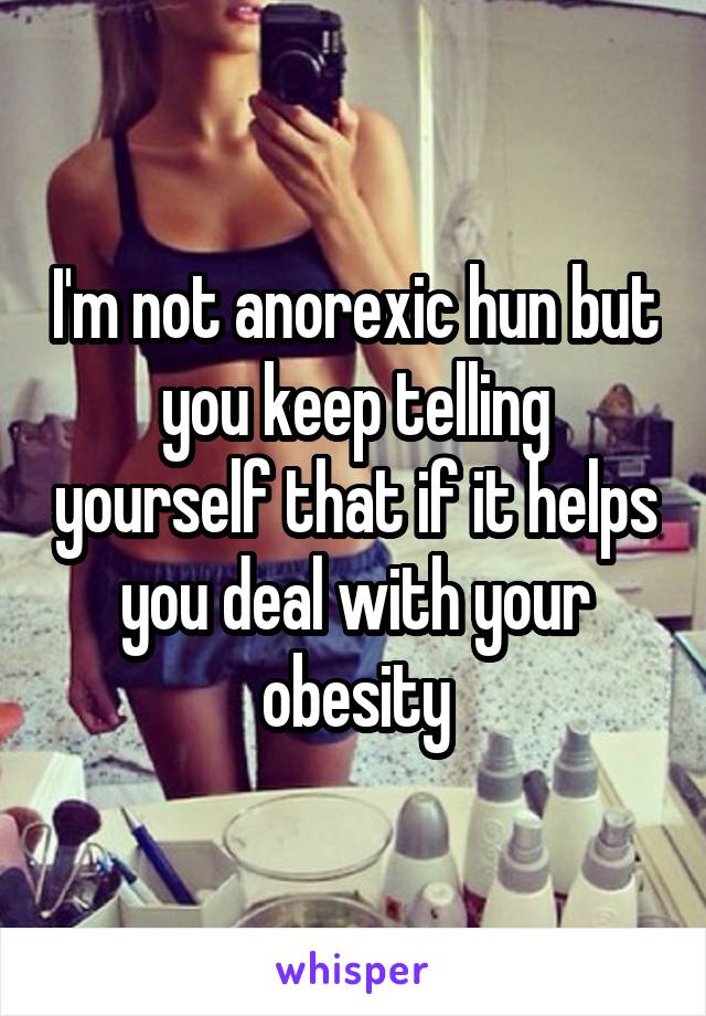 I'm not anorexic hun but you keep telling yourself that if it helps you deal with your obesity