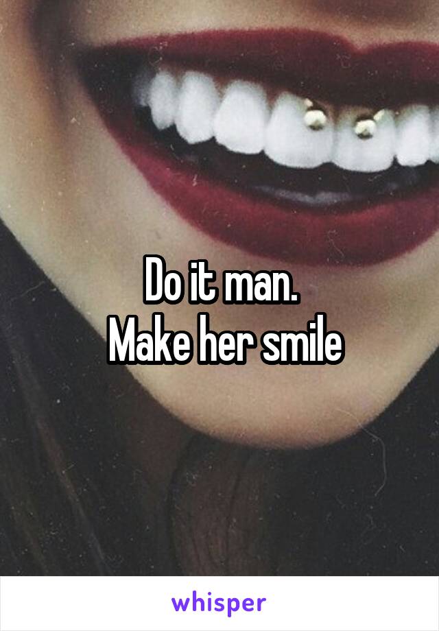 Do it man.
 Make her smile
