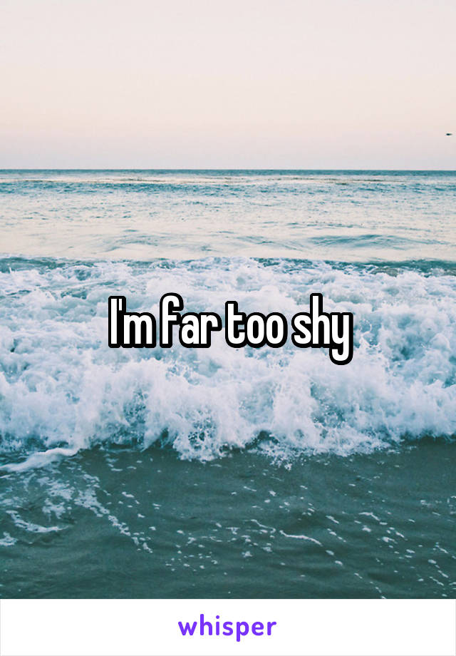 I'm far too shy