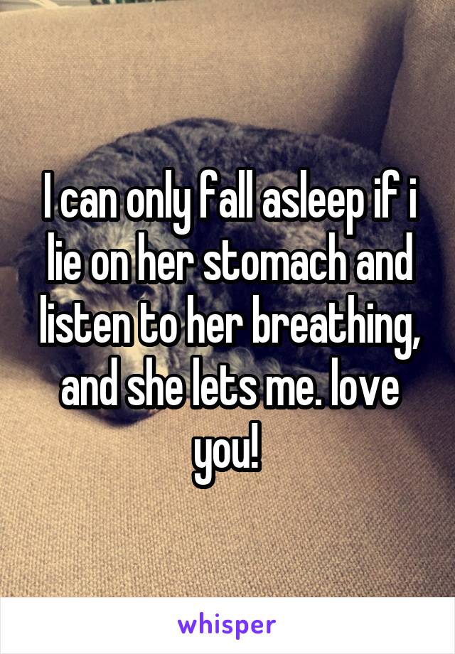 I can only fall asleep if i lie on her stomach and listen to her breathing, and she lets me. love you! 