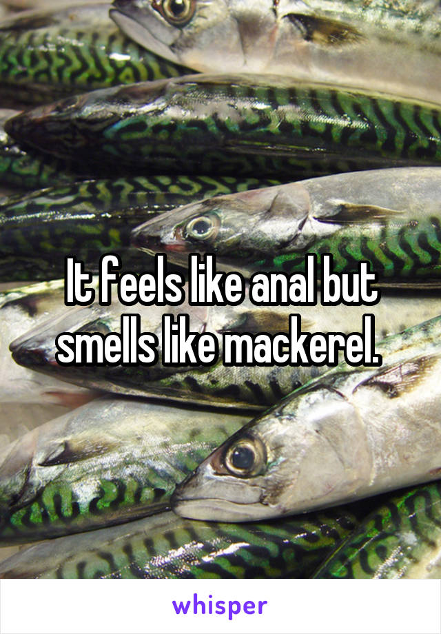 It feels like anal but smells like mackerel. 