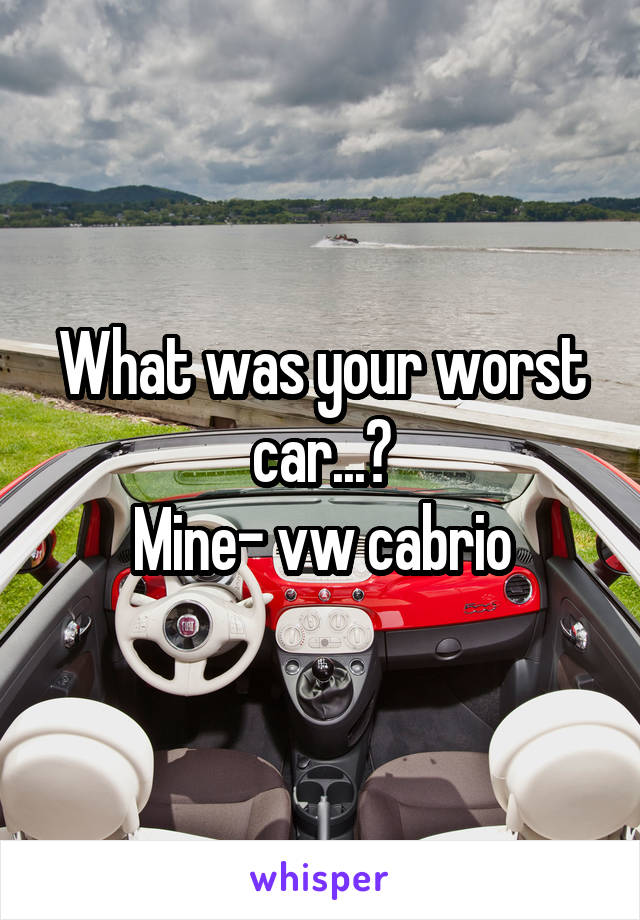What was your worst car...?
Mine- vw cabrio