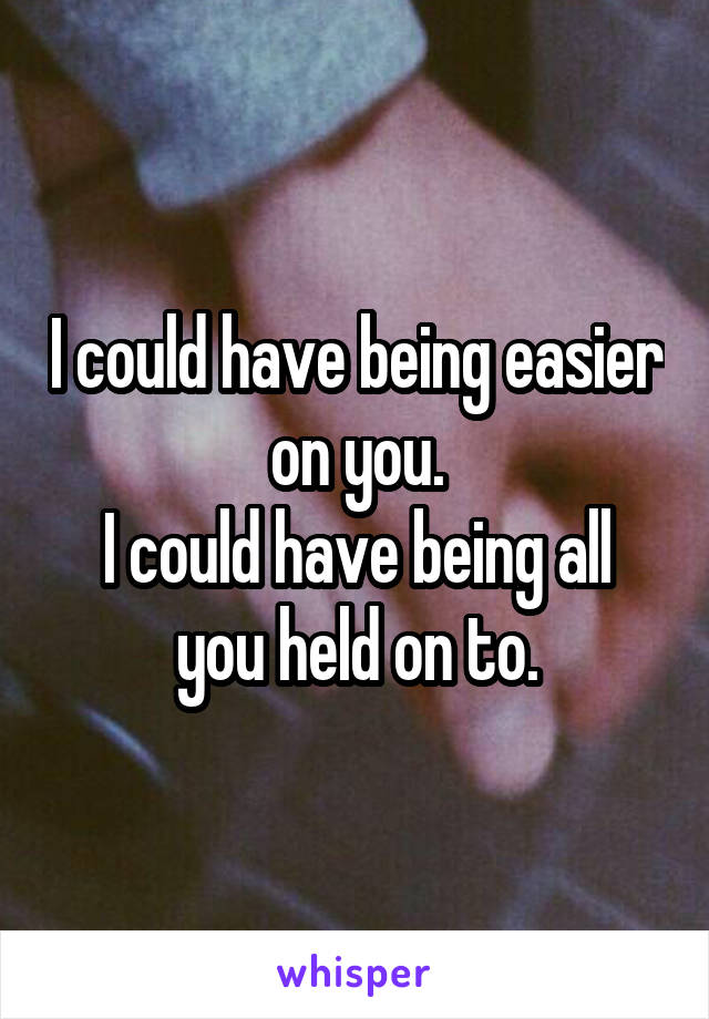 I could have being easier on you.
I could have being all you held on to.