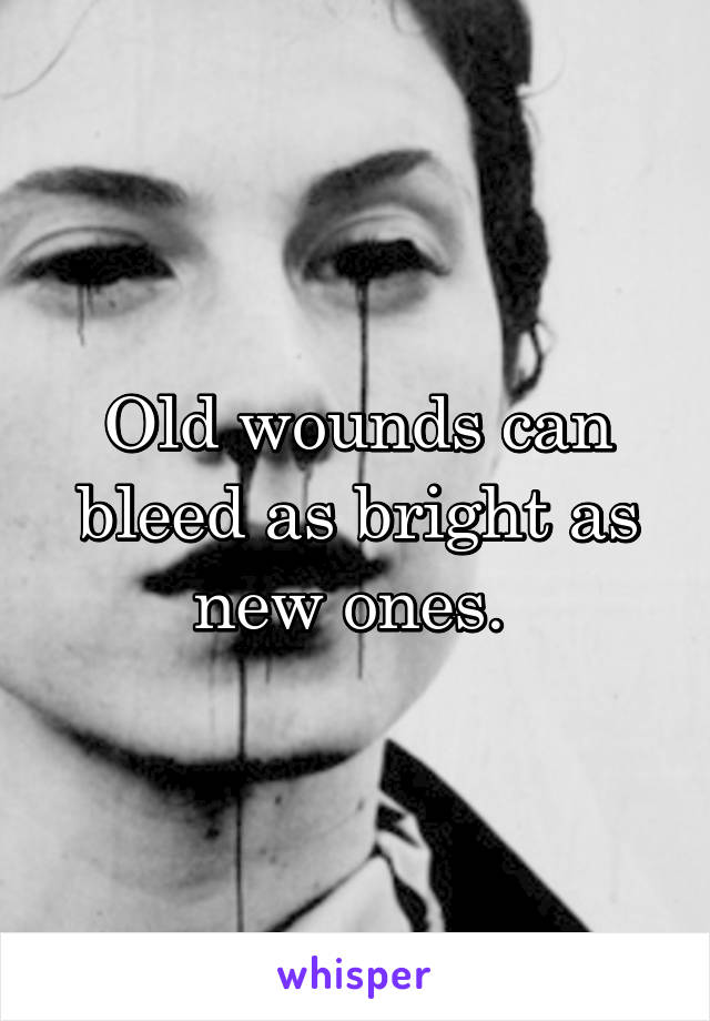 Old wounds can bleed as bright as new ones. 