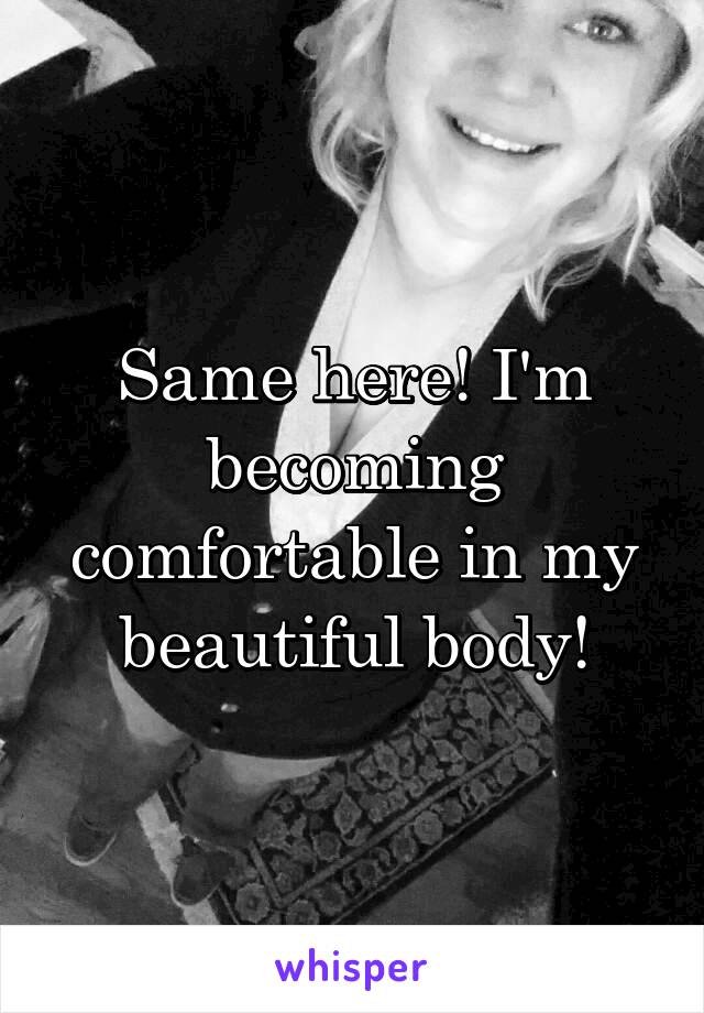 Same here! I'm becoming comfortable in my beautiful body!