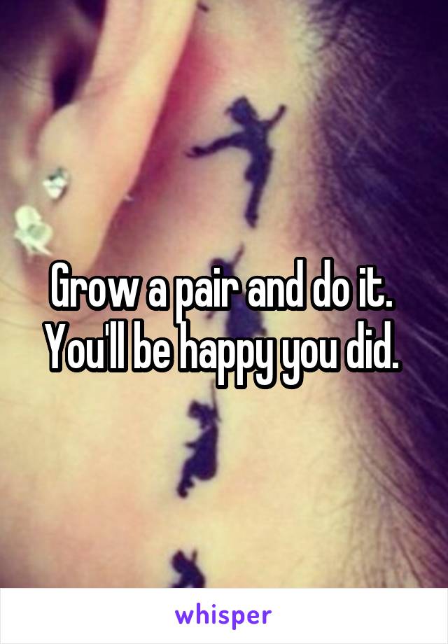 Grow a pair and do it. 
You'll be happy you did. 