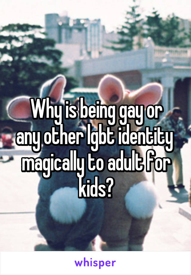 
Why is being gay or any other lgbt identity  magically to adult for kids?