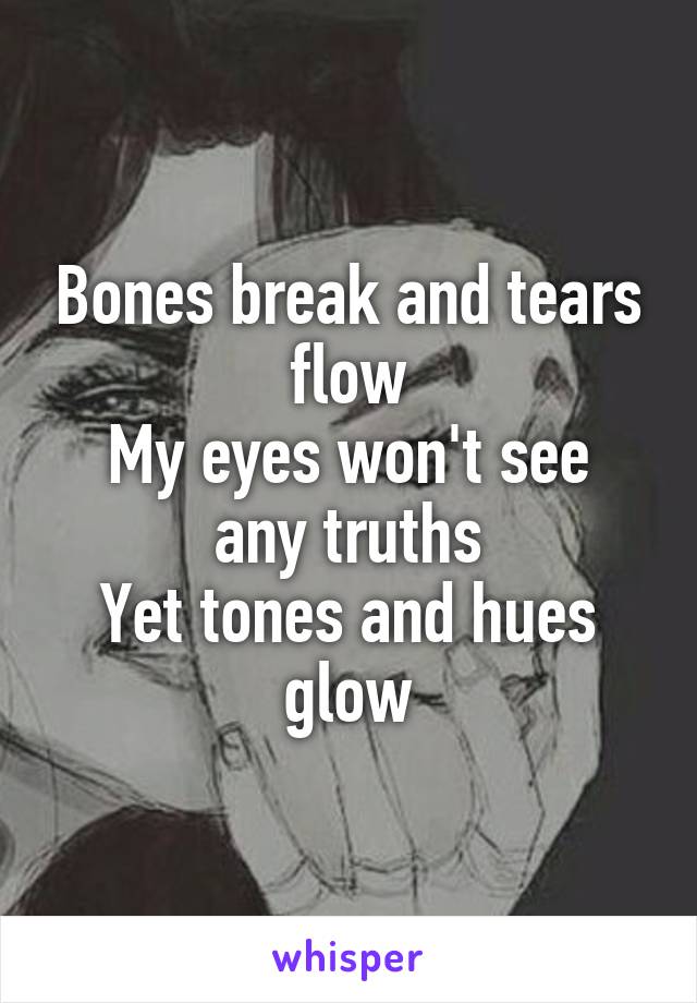 Bones break and tears flow
My eyes won't see any truths
Yet tones and hues glow
