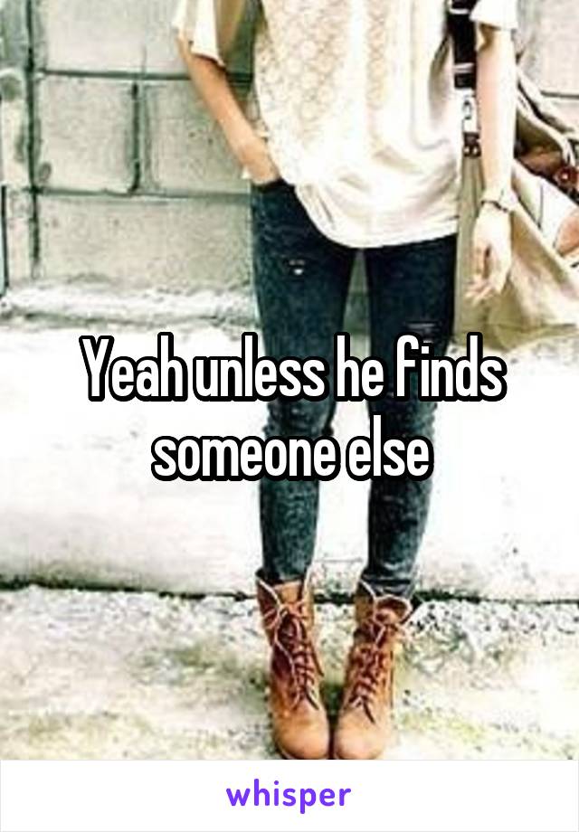 Yeah unless he finds someone else