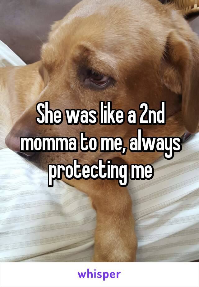 She was like a 2nd momma to me, always protecting me