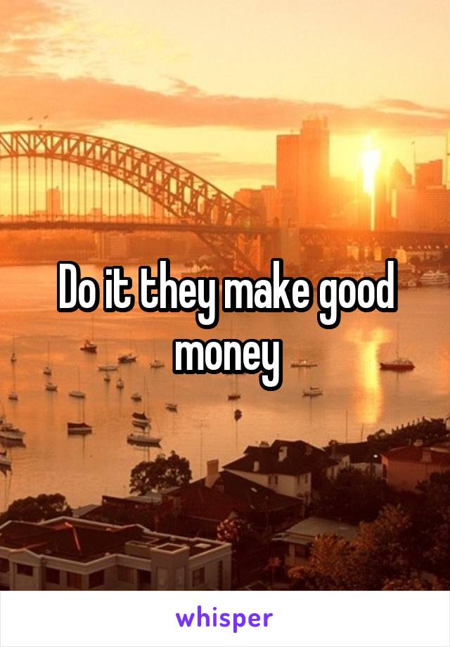 Do it they make good money