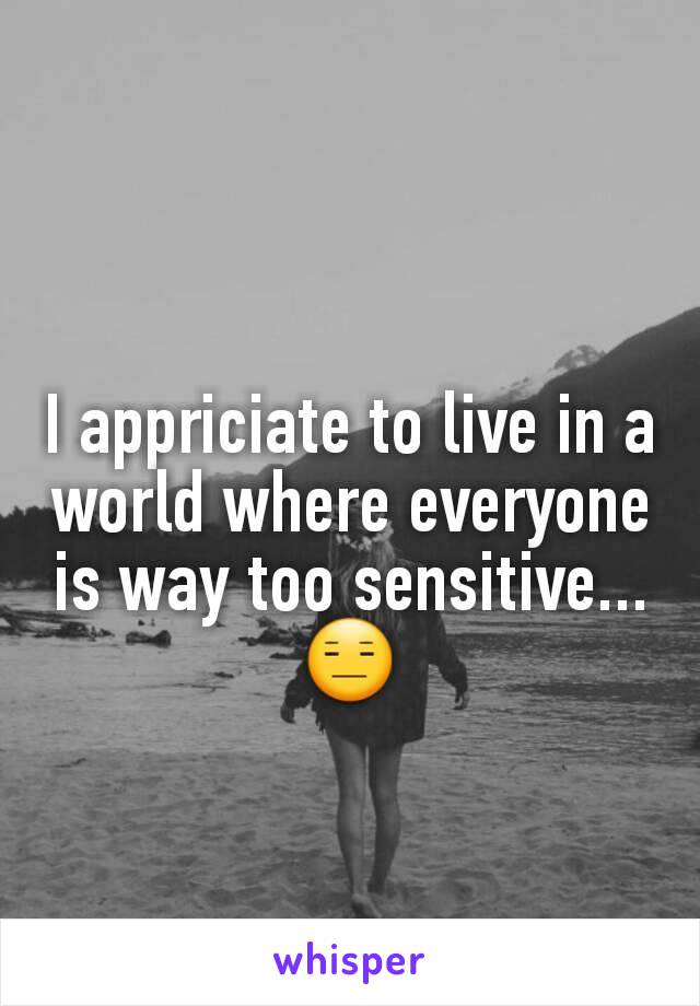 
I appriciate to live in a world where everyone is way too sensitive...
😑